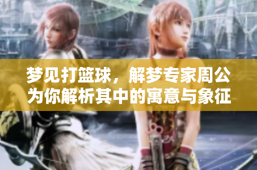 梦见打篮球，解梦专家周公为你解析其中的寓意与象征