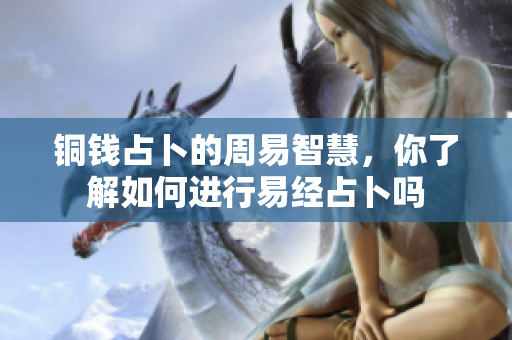 铜钱占卜的周易智慧，你了解如何进行易经占卜吗
