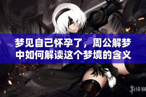 梦见自己怀孕了，周公解梦中如何解读这个梦境的含义呢