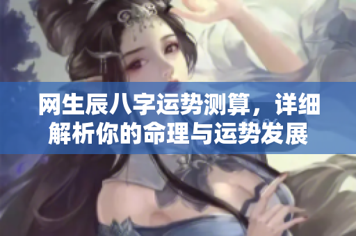 网生辰八字运势测算，详细解析你的命理与运势发展