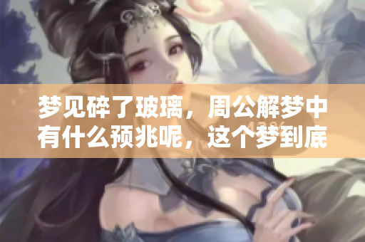 梦见碎了玻璃，周公解梦中有什么预兆呢，这个梦到底意味着什么