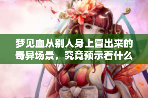 梦见血从别人身上冒出来的奇异场景，究竟预示着什么深意呢