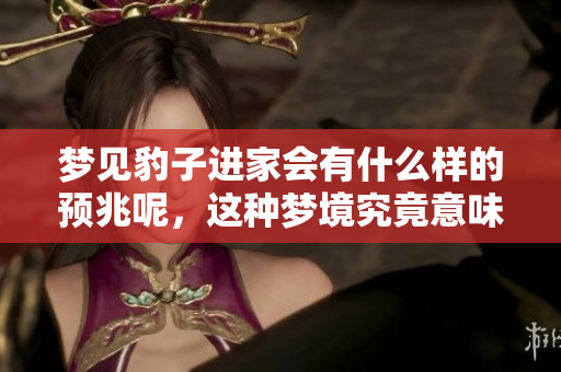 梦见豹子进家会有什么样的预兆呢，这种梦境究竟意味着什么呢