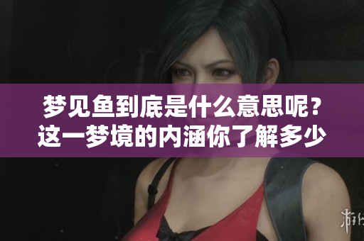 梦见鱼到底是什么意思呢？这一梦境的内涵你了解多少呢？