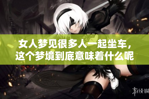 女人梦见很多人一起坐车，这个梦境到底意味着什么呢