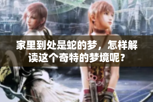 家里到处是蛇的梦，怎样解读这个奇特的梦境呢？