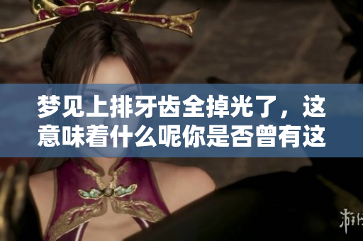 梦见上排牙齿全掉光了，这意味着什么呢你是否曾有这样的梦境