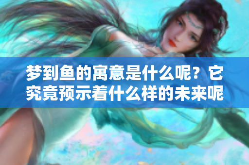 梦到鱼的寓意是什么呢？它究竟预示着什么样的未来呢？