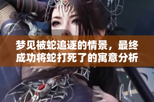 梦见被蛇追逐的情景，最终成功将蛇打死了的寓意分析