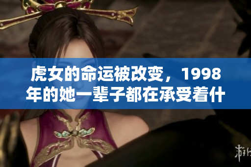 虎女的命运被改变，1998年的她一辈子都在承受着什么