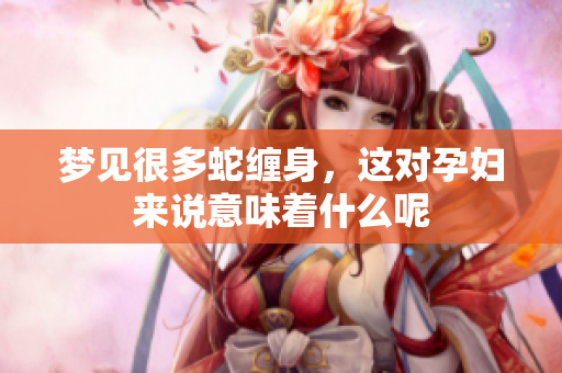 梦见很多蛇缠身，这对孕妇来说意味着什么呢