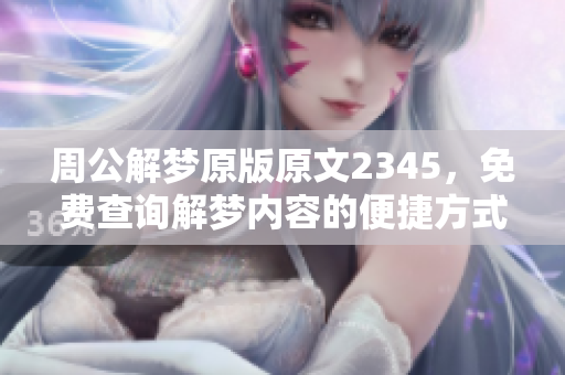 周公解梦原版原文2345，免费查询解梦内容的便捷方式。
