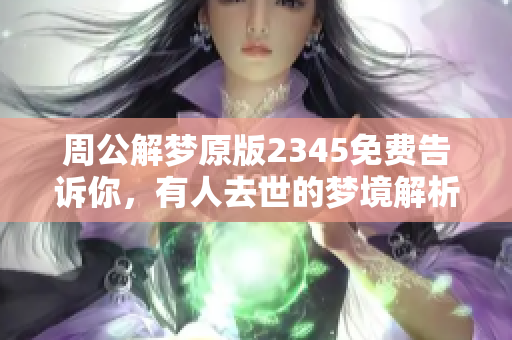 周公解梦原版2345免费告诉你，有人去世的梦境解析与含义