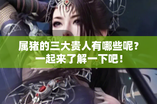 属猪的三大贵人有哪些呢？一起来了解一下吧！