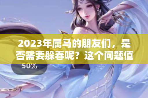 2023年属马的朋友们，是否需要躲春呢？这个问题值得我们深入探讨。