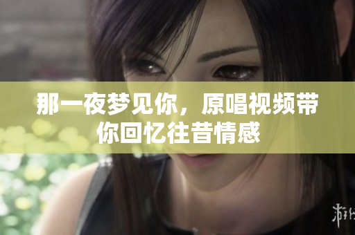 那一夜梦见你，原唱视频带你回忆往昔情感
