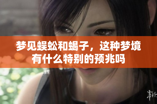 梦见蜈蚣和蝎子，这种梦境有什么特别的预兆吗