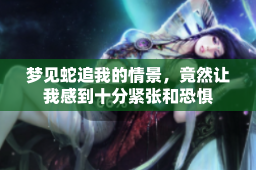 梦见蛇追我的情景，竟然让我感到十分紧张和恐惧