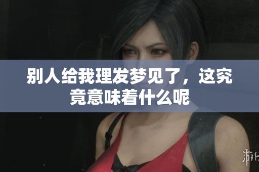 别人给我理发梦见了，这究竟意味着什么呢