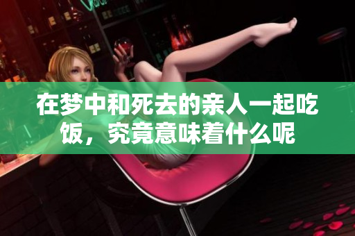 在梦中和死去的亲人一起吃饭，究竟意味着什么呢