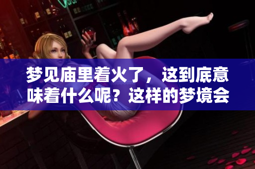 梦见庙里着火了，这到底意味着什么呢？这样的梦境会有怎样的征兆呢？