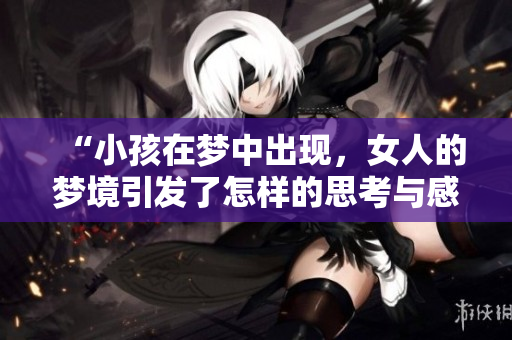 “小孩在梦中出现，女人的梦境引发了怎样的思考与感触”