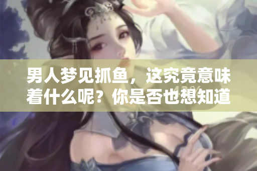男人梦见抓鱼，这究竟意味着什么呢？你是否也想知道其中的奥秘？