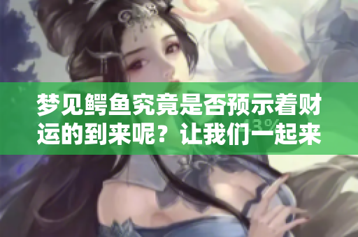 梦见鳄鱼究竟是否预示着财运的到来呢？让我们一起来探讨一下这个问题。