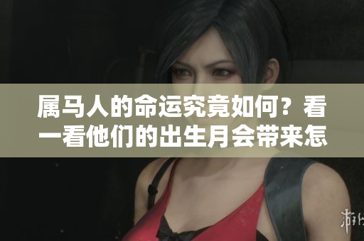 属马人的命运究竟如何？看一看他们的出生月会带来怎样的影响。
