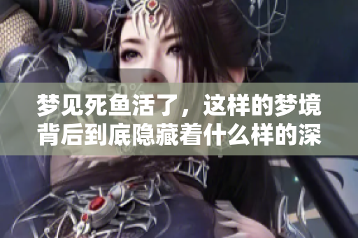 梦见死鱼活了，这样的梦境背后到底隐藏着什么样的深意呢