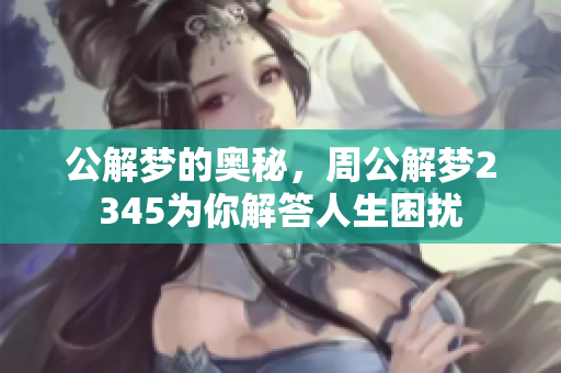 公解梦的奥秘，周公解梦2345为你解答人生困扰
