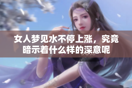 女人梦见水不停上涨，究竟暗示着什么样的深意呢