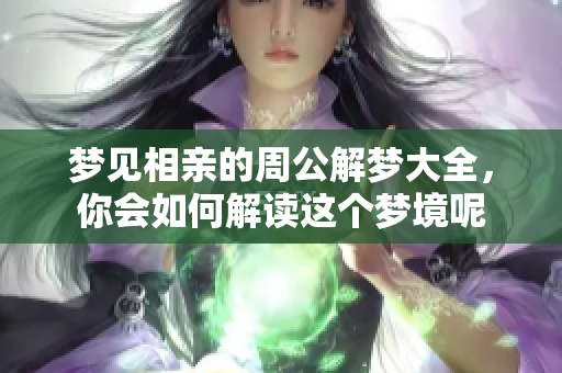 梦见相亲的周公解梦大全，你会如何解读这个梦境呢