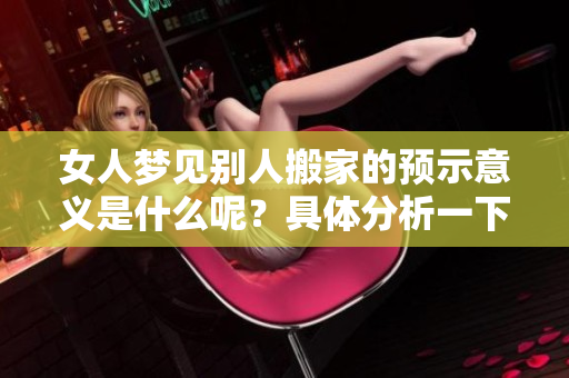 女人梦见别人搬家的预示意义是什么呢？具体分析一下这些梦境的含义。