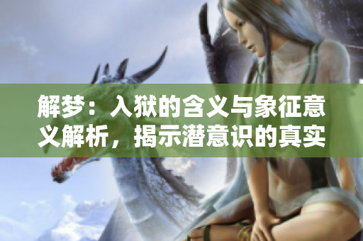 解梦：入狱的含义与象征意义解析，揭示潜意识的真实感受