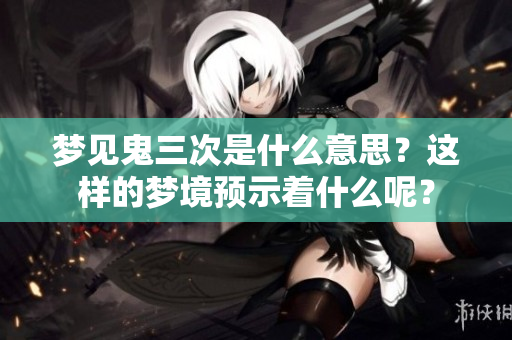 梦见鬼三次是什么意思？这样的梦境预示着什么呢？