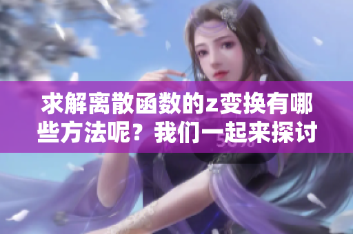 求解离散函数的z变换有哪些方法呢？我们一起来探讨几种具体方法吧。