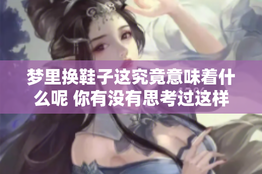 梦里换鞋子这究竟意味着什么呢 你有没有思考过这样的寓意呢