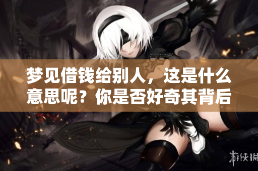 梦见借钱给别人，这是什么意思呢？你是否好奇其背后的含义和象征？