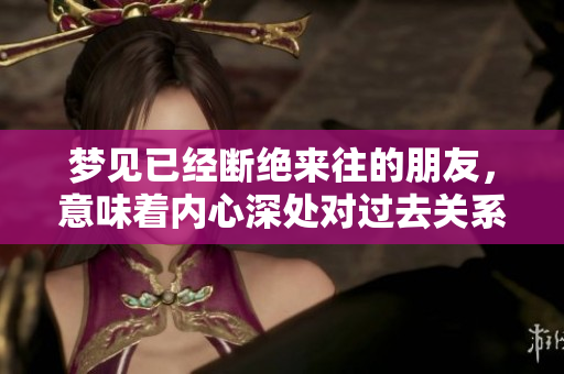 梦见已经断绝来往的朋友，意味着内心深处对过去关系的深刻思考。