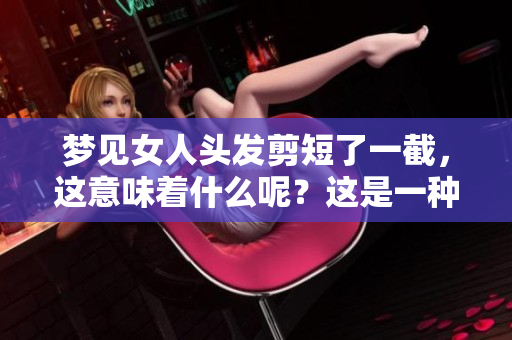 梦见女人头发剪短了一截，这意味着什么呢？这是一种怎样的象征？