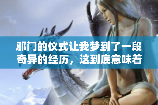 邪门的仪式让我梦到了一段奇异的经历，这到底意味着什么呢