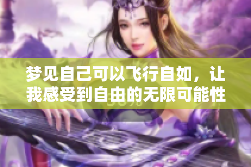 梦见自己可以飞行自如，让我感受到自由的无限可能性