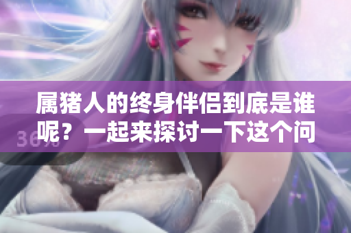 属猪人的终身伴侣到底是谁呢？一起来探讨一下这个问题吧！