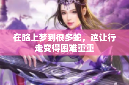 在路上梦到很多蛇，这让行走变得困难重重