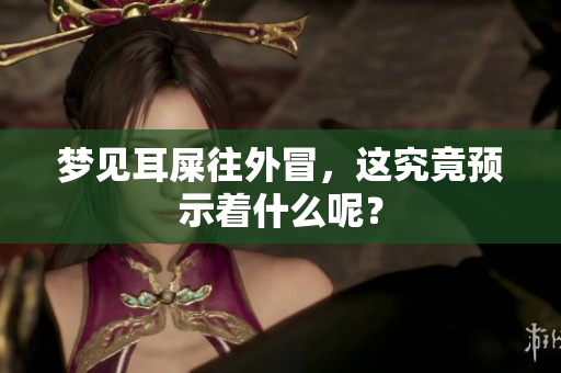 梦见耳屎往外冒，这究竟预示着什么呢？
