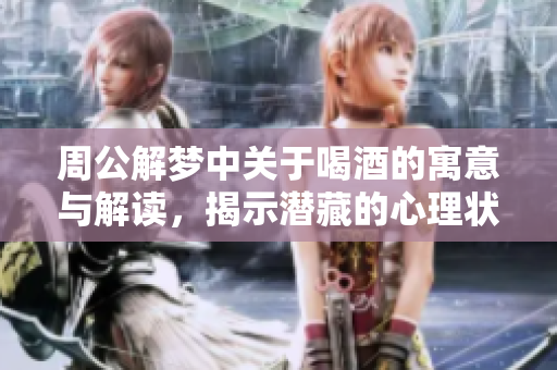 周公解梦中关于喝酒的寓意与解读，揭示潜藏的心理状态