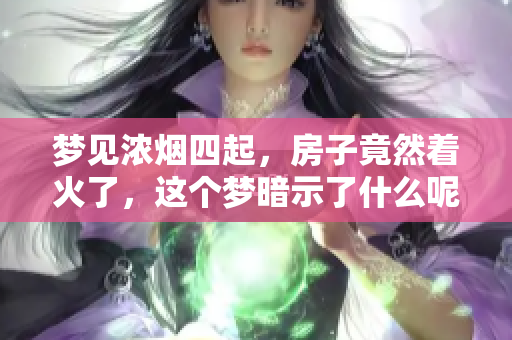 梦见浓烟四起，房子竟然着火了，这个梦暗示了什么呢