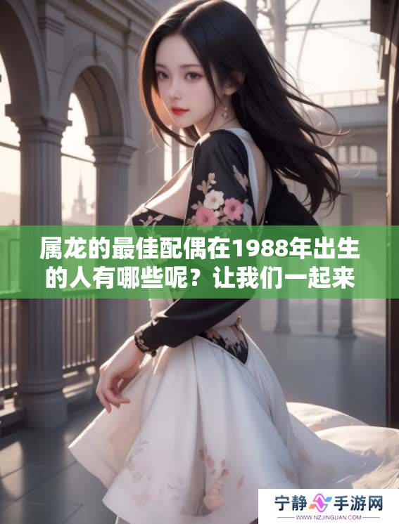 属龙的最佳配偶在1988年出生的人有哪些呢？让我们一起来探讨一下吧！