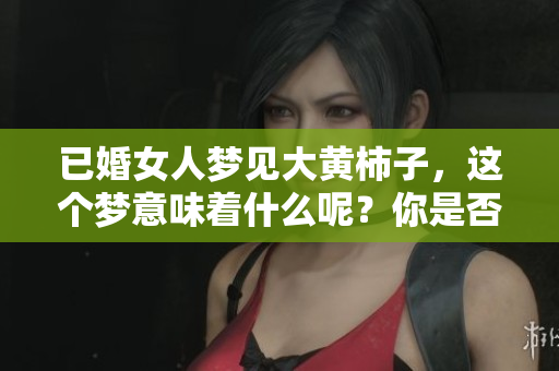 已婚女人梦见大黄柿子，这个梦意味着什么呢？你是否也有过类似的梦境？